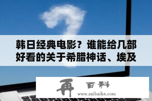 韩日经典电影？谁能给几部好看的关于希腊神话、埃及神话、罗马神话的电影？