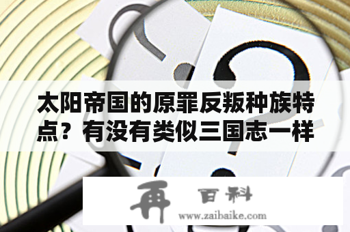 太阳帝国的原罪反叛种族特点？有没有类似三国志一样世界争霸的游戏？