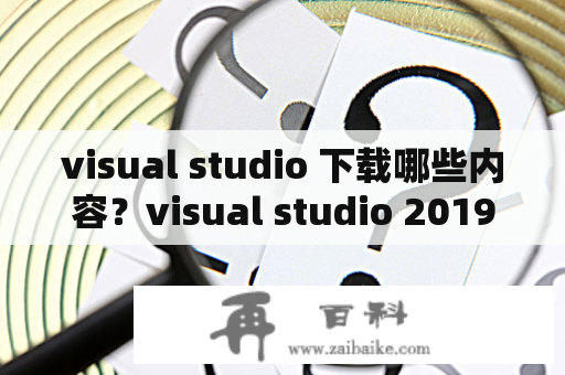 visual studio 下载哪些内容？visual studio 2019为什么无法下载安装？