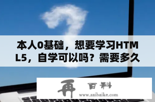 本人0基础，想要学习HTML5，自学可以吗？需要多久？html5教程