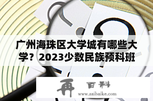 广州海珠区大学城有哪些大学？2023少数民族预科班有哪些大学？