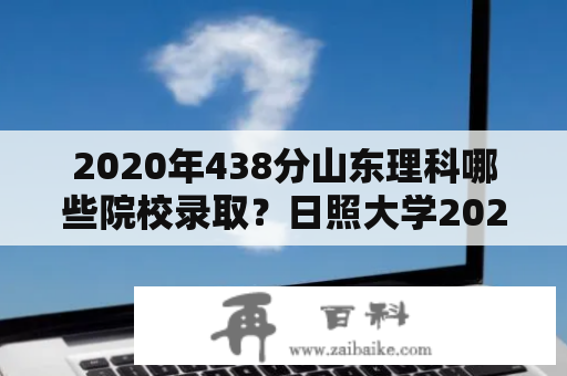 2020年438分山东理科哪些院校录取？日照大学2020年录取分数线？