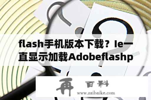 flash手机版本下载？Ie一直显示加载Adobeflashplayer.怎么办？