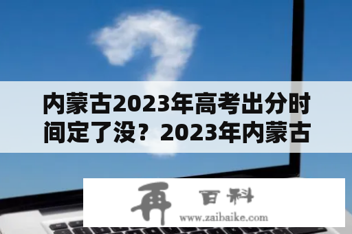 内蒙古2023年高考出分时间定了没？2023年内蒙古高考出分时间？