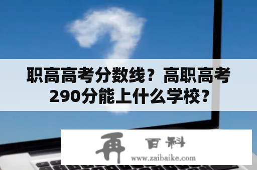 职高高考分数线？高职高考290分能上什么学校？