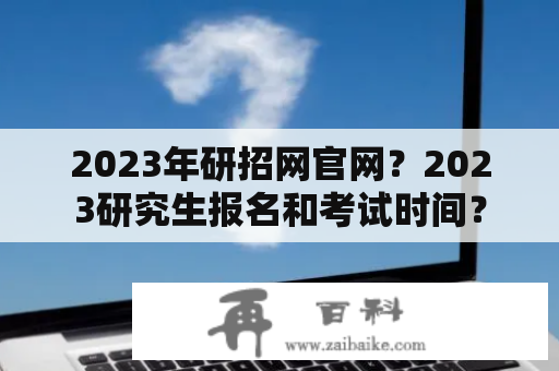 2023年研招网官网？2023研究生报名和考试时间？