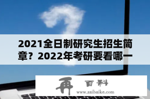 2021全日制研究生招生简章？2022年考研要看哪一年的招生简章？