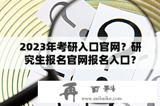 2023年考研入口官网？研究生报名官网报名入口？