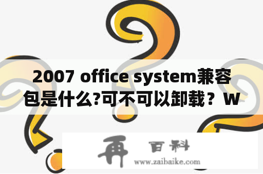 2007 office system兼容包是什么?可不可以卸载？Word文件的扩展文件名是什么？可执行文件的扩展文件名是什么？