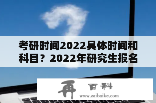 考研时间2022具体时间和科目？2022年研究生报名和考试时间？