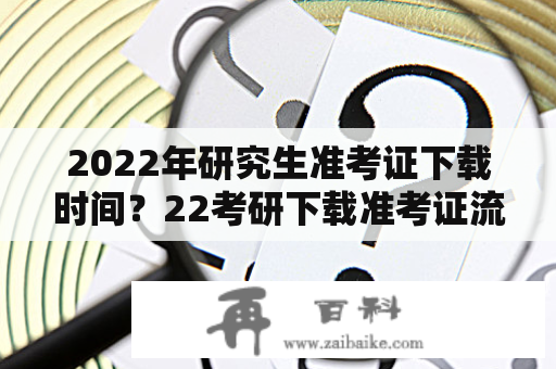 2022年研究生准考证下载时间？22考研下载准考证流程？