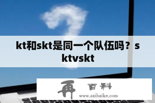 kt和skt是同一个队伍吗？sktvskt