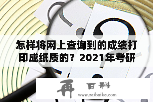 怎样将网上查询到的成绩打印成纸质的？2021年考研b区专硕分数线？