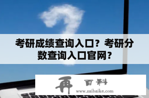 考研成绩查询入口？考研分数查询入口官网？