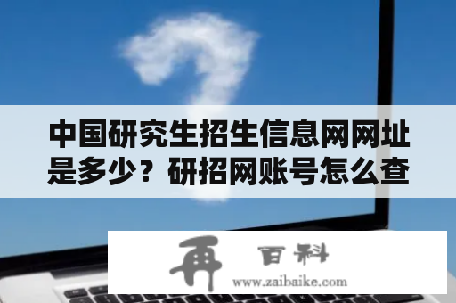 中国研究生招生信息网网址是多少？研招网账号怎么查询？