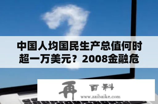 中国人均国民生产总值何时超一万美元？2008金融危机损失多少经济？