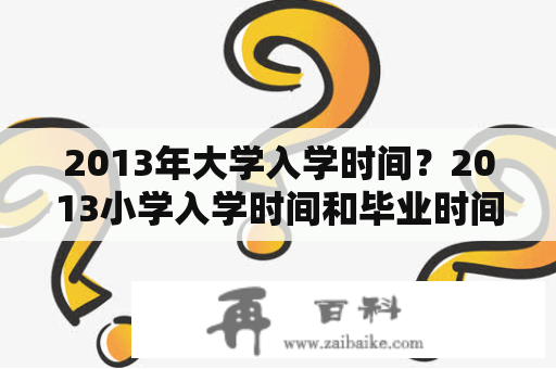 2013年大学入学时间？2013小学入学时间和毕业时间？