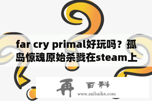 far cry primal好玩吗？孤岛惊魂原始杀戮在steam上叫什么？