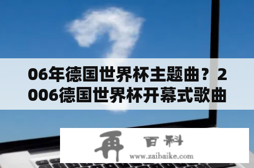 06年德国世界杯主题曲？2006德国世界杯开幕式歌曲是什么？