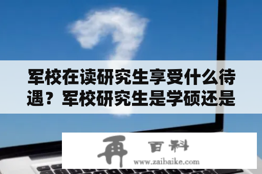 军校在读研究生享受什么待遇？军校研究生是学硕还是专硕？