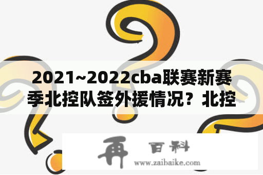 2021~2022cba联赛新赛季北控队签外援情况？北控双加时赢广州