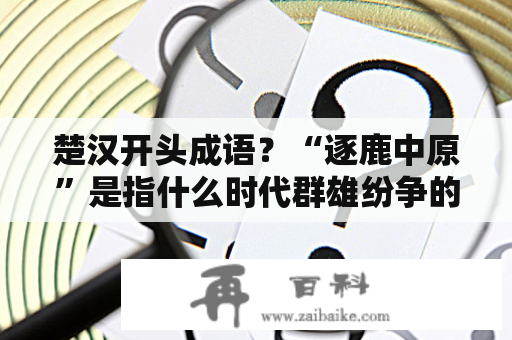 楚汉开头成语？“逐鹿中原”是指什么时代群雄纷争的史实？