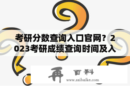 考研分数查询入口官网？2023考研成绩查询时间及入口？