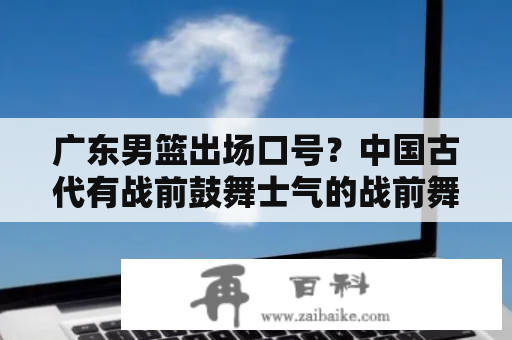 广东男篮出场口号？中国古代有战前鼓舞士气的战前舞吗，类似新西兰毛利人的战舞？