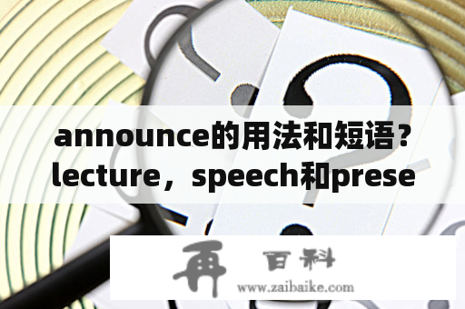 announce的用法和短语？lecture，speech和presentation的区别？