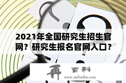 2021年全国研究生招生官网？研究生报名官网入口？