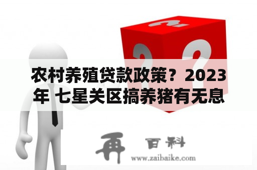 农村养殖贷款政策？2023年 七星关区搞养猪有无息贷款吗？