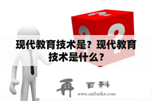 现代教育技术是？现代教育技术是什么？