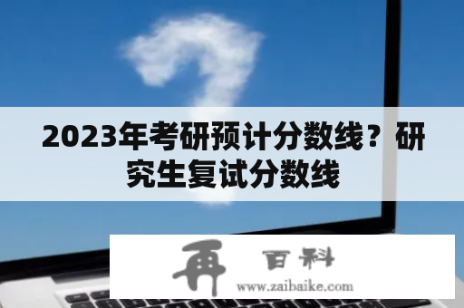 2023年考研预计分数线？研究生复试分数线