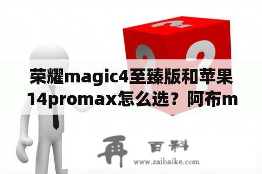 荣耀magic4至臻版和苹果14promax怎么选？阿布max4和p3哪个好？