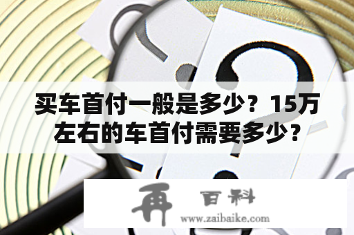 买车首付一般是多少？15万左右的车首付需要多少？