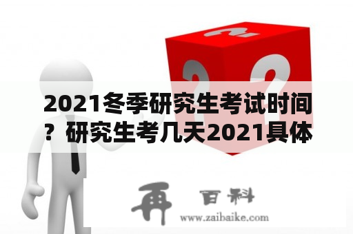 2021冬季研究生考试时间？研究生考几天2021具体时间？