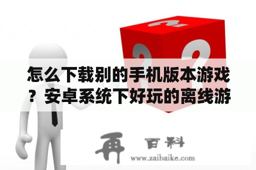 怎么下载别的手机版本游戏？安卓系统下好玩的离线游戏有哪些呢？