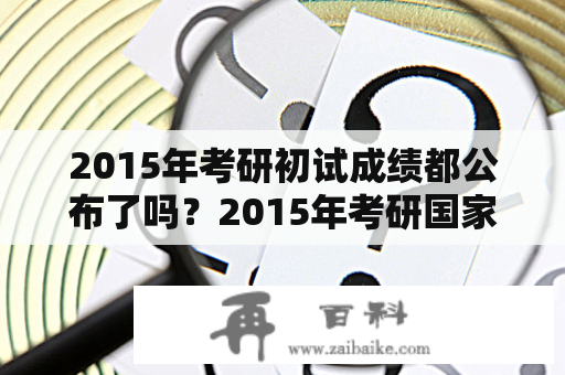 2015年考研初试成绩都公布了吗？2015年考研国家线多少分？