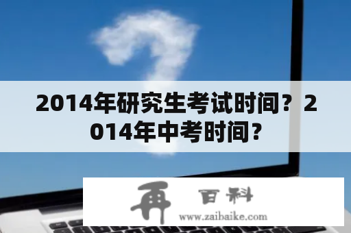 2014年研究生考试时间？2014年中考时间？