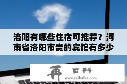 洛阳有哪些住宿可推荐？河南省洛阳市贵的宾馆有多少钱一晚上？