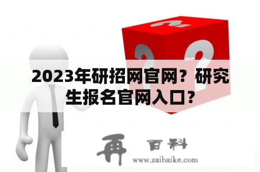 2023年研招网官网？研究生报名官网入口？