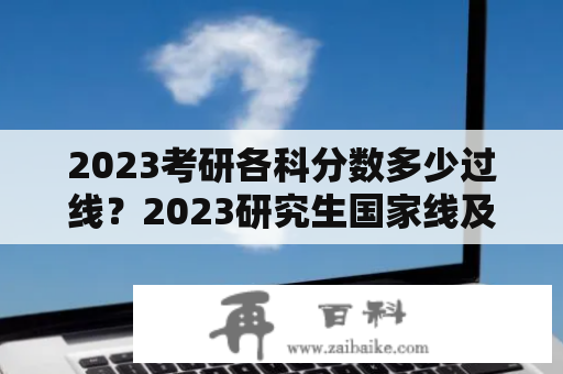 2023考研各科分数多少过线？2023研究生国家线及各单科线？