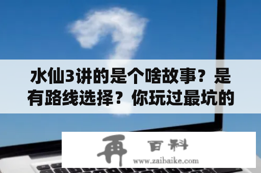 水仙3讲的是个啥故事？是有路线选择？你玩过最坑的赚钱软件是哪个？为什么？