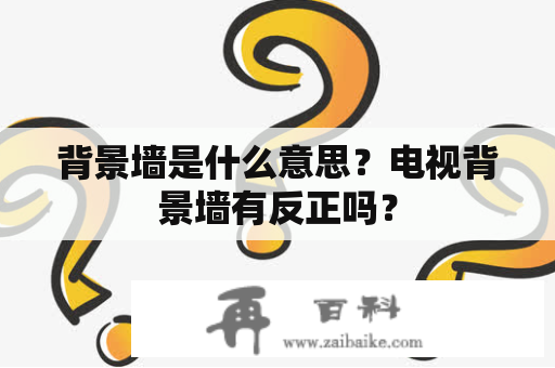 背景墙是什么意思？电视背景墙有反正吗？