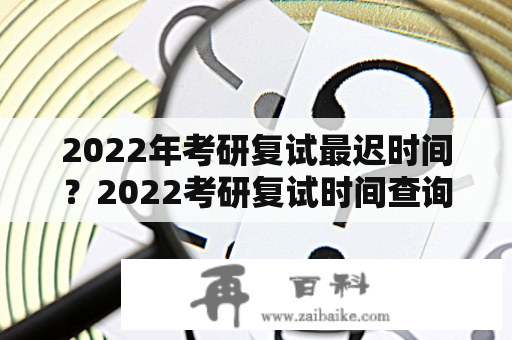 2022年考研复试最迟时间？2022考研复试时间查询？