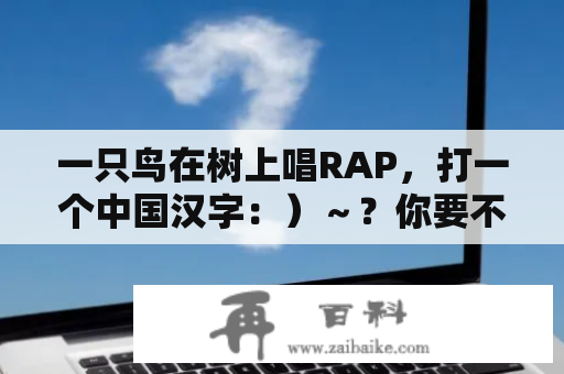 一只鸟在树上唱RAP，打一个中国汉字：）～？你要不要陪我是什么歌？