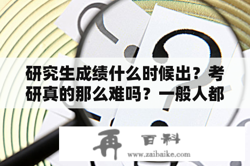 研究生成绩什么时候出？考研真的那么难吗？一般人都考多少分？