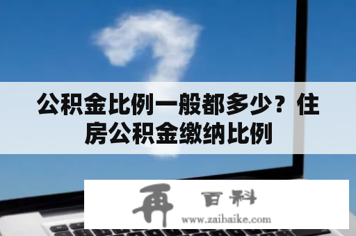 公积金比例一般都多少？住房公积金缴纳比例