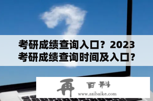 考研成绩查询入口？2023考研成绩查询时间及入口？