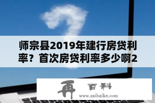 师宗县2019年建行房贷利率？首次房贷利率多少啊2019年的？